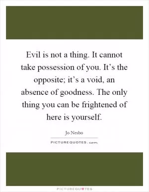 Evil is not a thing. It cannot take possession of you. It’s the opposite; it’s a void, an absence of goodness. The only thing you can be frightened of here is yourself Picture Quote #1