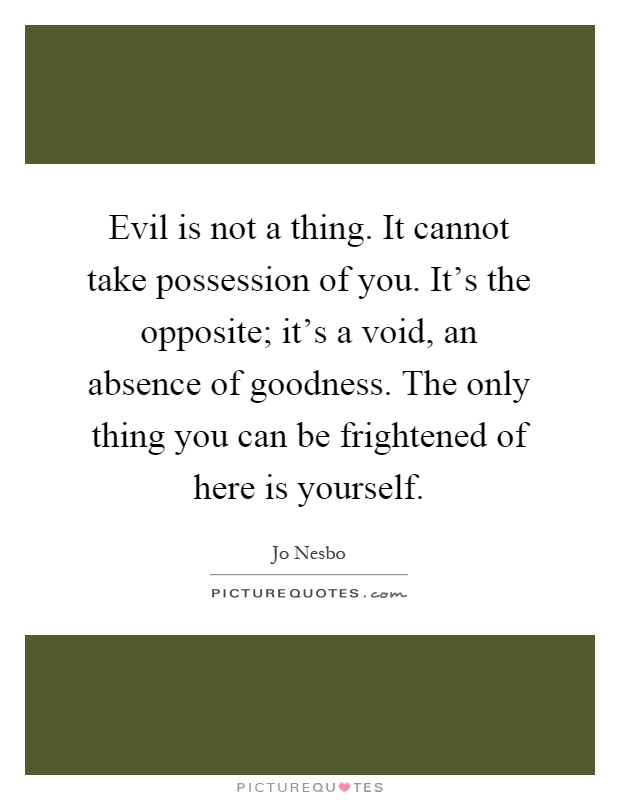 Evil is not a thing. It cannot take possession of you. It's the opposite; it's a void, an absence of goodness. The only thing you can be frightened of here is yourself Picture Quote #1