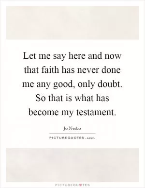 Let me say here and now that faith has never done me any good, only doubt. So that is what has become my testament Picture Quote #1