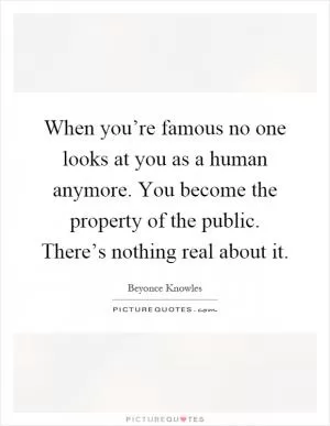 When you’re famous no one looks at you as a human anymore. You become the property of the public. There’s nothing real about it Picture Quote #1
