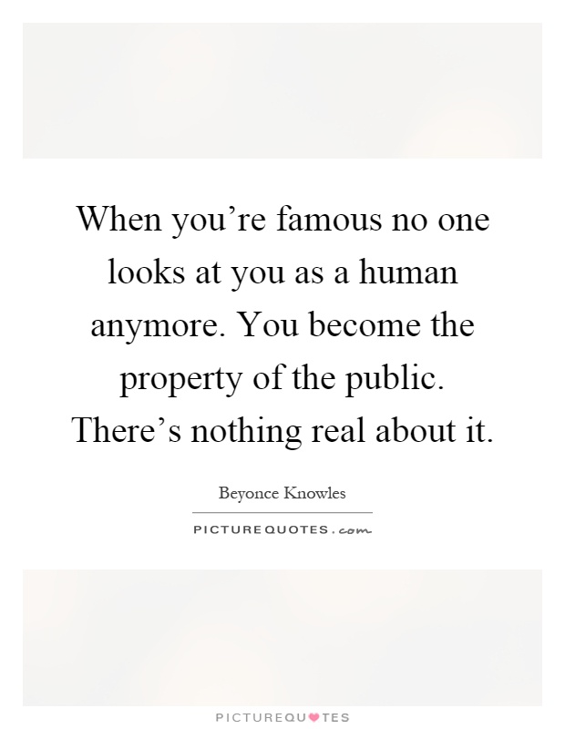 When you're famous no one looks at you as a human anymore. You become the property of the public. There's nothing real about it Picture Quote #1
