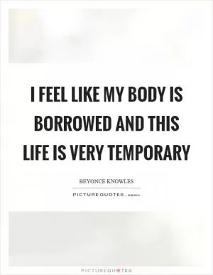 I feel like my body is borrowed and this life is very temporary Picture Quote #1