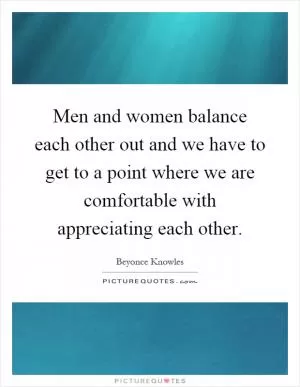 Men and women balance each other out and we have to get to a point where we are comfortable with appreciating each other Picture Quote #1