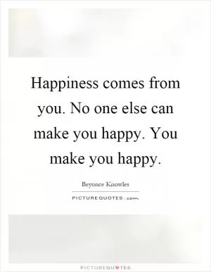 Happiness comes from you. No one else can make you happy. You make you happy Picture Quote #1