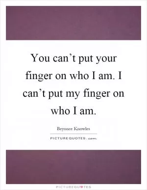 You can’t put your finger on who I am. I can’t put my finger on who I am Picture Quote #1