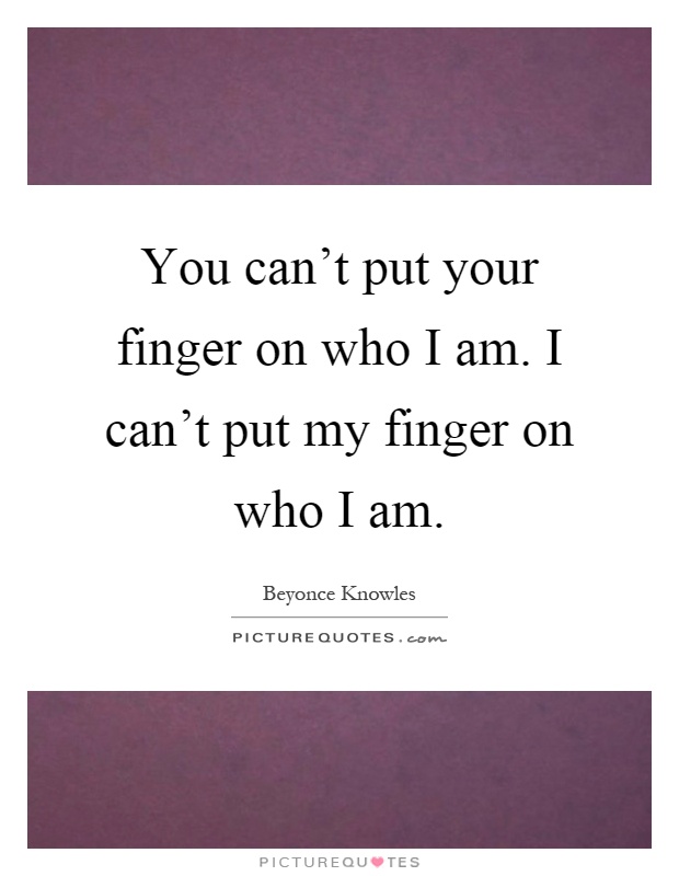 You can't put your finger on who I am. I can't put my finger on who I am Picture Quote #1