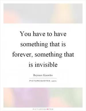 You have to have something that is forever, something that is invisible Picture Quote #1