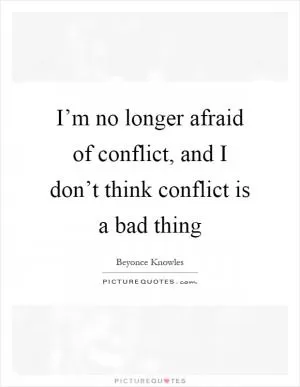 I’m no longer afraid of conflict, and I don’t think conflict is a bad thing Picture Quote #1