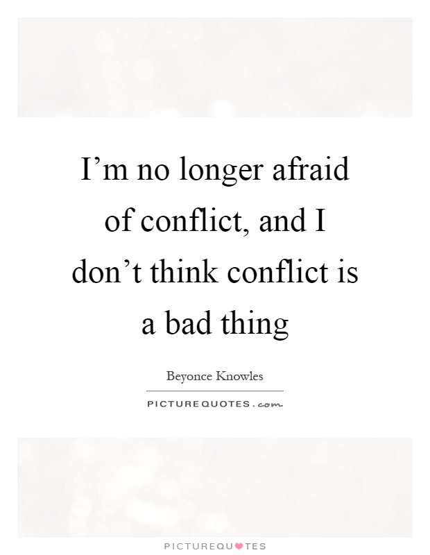 I'm no longer afraid of conflict, and I don't think conflict is a bad thing Picture Quote #1