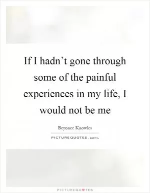 If I hadn’t gone through some of the painful experiences in my life, I would not be me Picture Quote #1