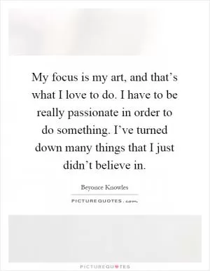 My focus is my art, and that’s what I love to do. I have to be really passionate in order to do something. I’ve turned down many things that I just didn’t believe in Picture Quote #1