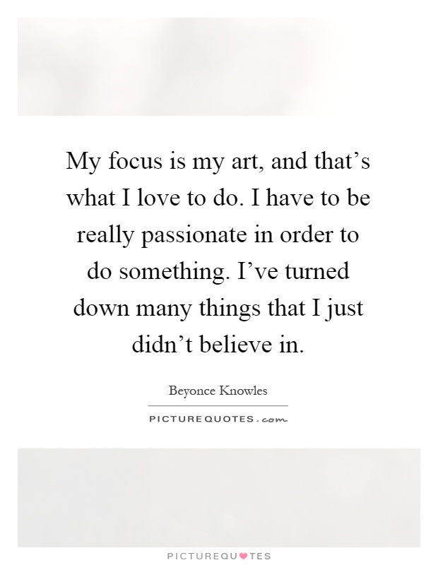 My focus is my art, and that's what I love to do. I have to be really passionate in order to do something. I've turned down many things that I just didn't believe in Picture Quote #1
