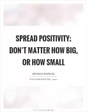 Spread positivity; don’t matter how big, or how small Picture Quote #1
