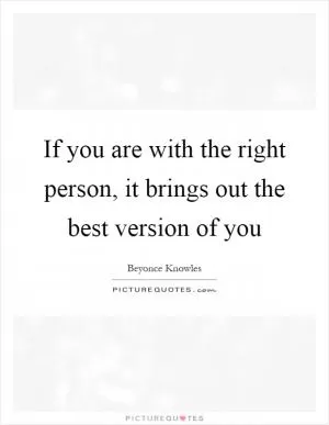 If you are with the right person, it brings out the best version of you Picture Quote #1