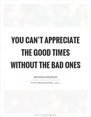 You can’t appreciate the good times without the bad ones Picture Quote #1