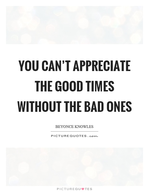 You can't appreciate the good times without the bad ones Picture Quote #1