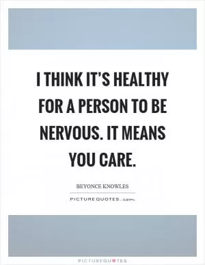I think it’s healthy for a person to be nervous. It means you care Picture Quote #1