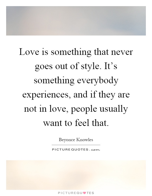 Love is something that never goes out of style. It's something everybody experiences, and if they are not in love, people usually want to feel that Picture Quote #1