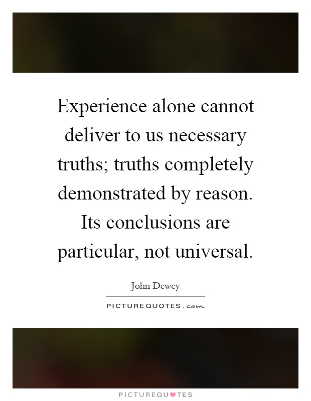 Experience alone cannot deliver to us necessary truths; truths completely demonstrated by reason. Its conclusions are particular, not universal Picture Quote #1