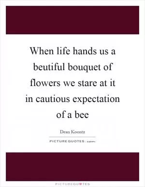 When life hands us a beutiful bouquet of flowers we stare at it in cautious expectation of a bee Picture Quote #1