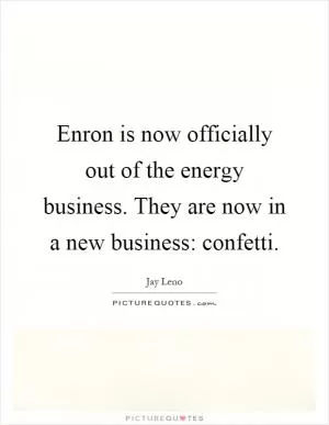 Enron is now officially out of the energy business. They are now in a new business: confetti Picture Quote #1