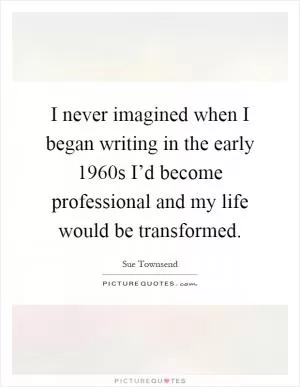 I never imagined when I began writing in the early 1960s I’d become professional and my life would be transformed Picture Quote #1