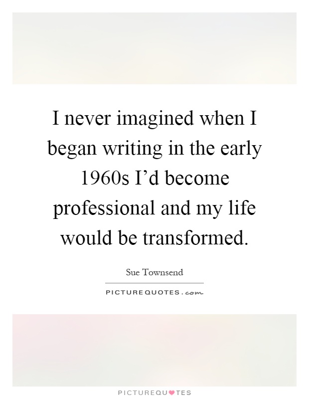 I never imagined when I began writing in the early 1960s I'd become professional and my life would be transformed Picture Quote #1