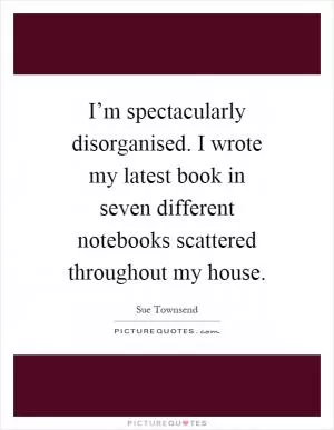 I’m spectacularly disorganised. I wrote my latest book in seven different notebooks scattered throughout my house Picture Quote #1