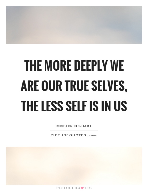 The more deeply we are our true selves, the less self is in us Picture Quote #1