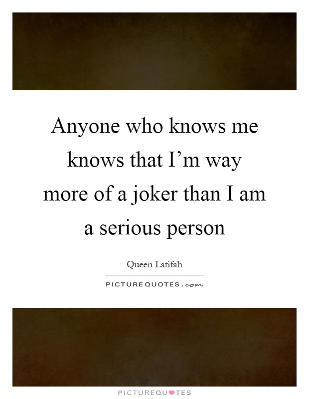 Anyone who knows me knows that I'm way more of a joker than I am a serious person Picture Quote #1