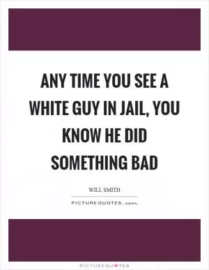 Any time you see a white guy in jail, you know he did something bad Picture Quote #1