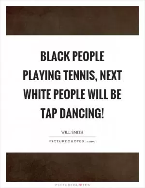 Black people playing tennis, next white people will be tap dancing! Picture Quote #1