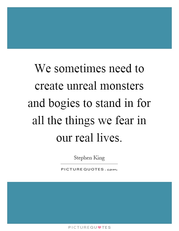 We sometimes need to create unreal monsters and bogies to stand in for all the things we fear in our real lives Picture Quote #1