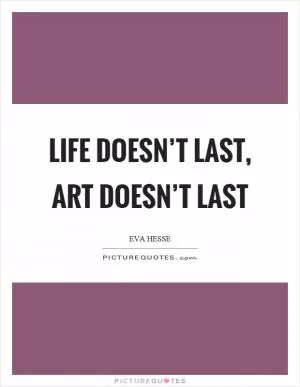 Life doesn’t last, art doesn’t last Picture Quote #1