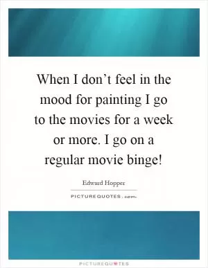 When I don’t feel in the mood for painting I go to the movies for a week or more. I go on a regular movie binge! Picture Quote #1