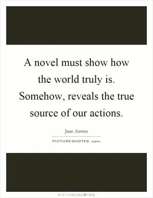 A novel must show how the world truly is. Somehow, reveals the true source of our actions Picture Quote #1