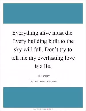 Everything alive must die. Every building built to the sky will fall. Don’t try to tell me my everlasting love is a lie Picture Quote #1