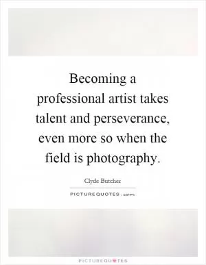Becoming a professional artist takes talent and perseverance, even more so when the field is photography Picture Quote #1