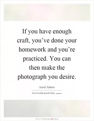 If you have enough craft, you’ve done your homework and you’re practiced. You can then make the photograph you desire Picture Quote #1