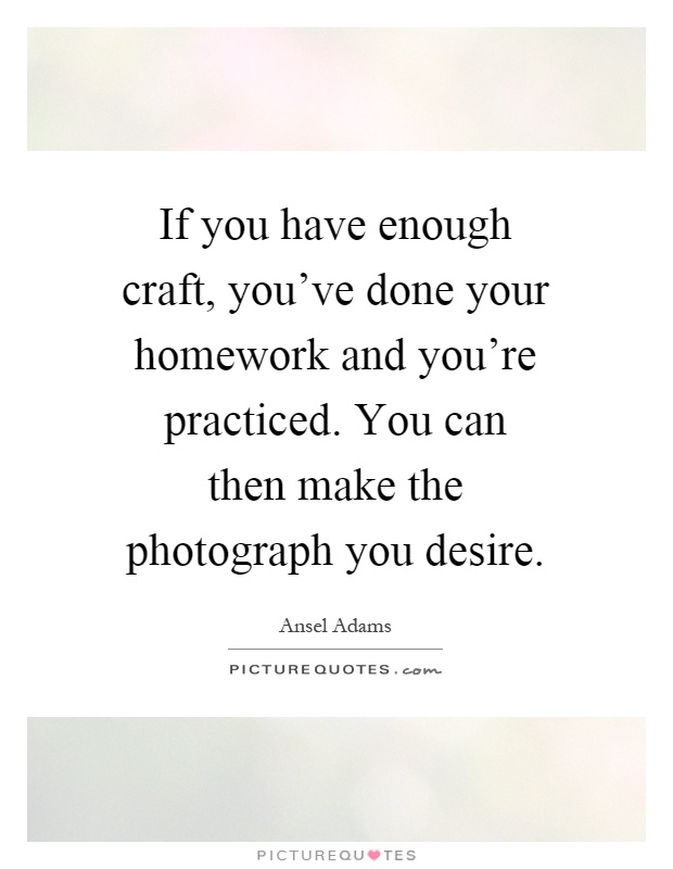 If you have enough craft, you've done your homework and you're practiced. You can then make the photograph you desire Picture Quote #1
