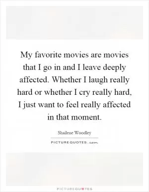 My favorite movies are movies that I go in and I leave deeply affected. Whether I laugh really hard or whether I cry really hard, I just want to feel really affected in that moment Picture Quote #1