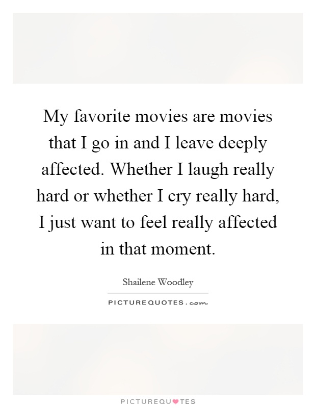 My favorite movies are movies that I go in and I leave deeply affected. Whether I laugh really hard or whether I cry really hard, I just want to feel really affected in that moment Picture Quote #1