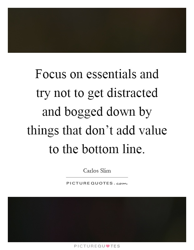 Focus on essentials and try not to get distracted and bogged down by things that don't add value to the bottom line Picture Quote #1