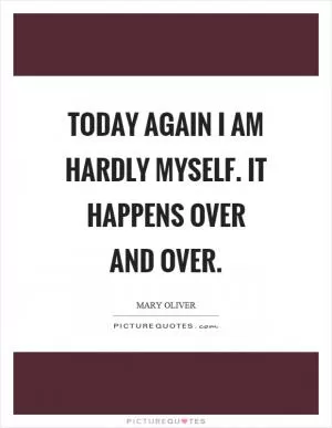 Today again I am hardly myself. It happens over and over Picture Quote #1