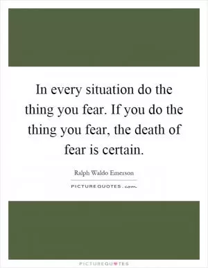 In every situation do the thing you fear. If you do the thing you fear, the death of fear is certain Picture Quote #1