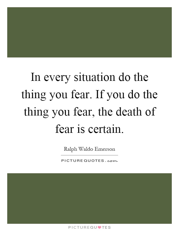 In every situation do the thing you fear. If you do the thing you fear, the death of fear is certain Picture Quote #1