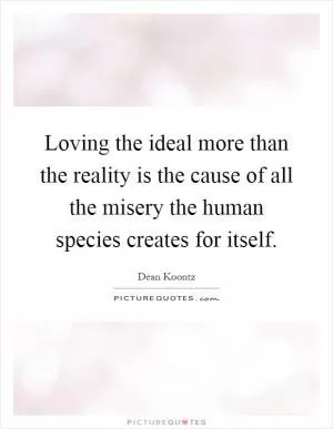 Loving the ideal more than the reality is the cause of all the misery the human species creates for itself Picture Quote #1