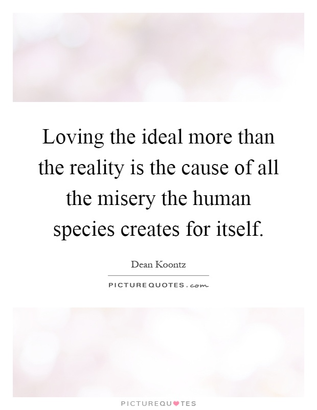 Loving the ideal more than the reality is the cause of all the misery the human species creates for itself Picture Quote #1