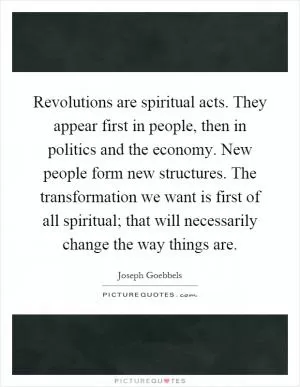 Revolutions are spiritual acts. They appear first in people, then in politics and the economy. New people form new structures. The transformation we want is first of all spiritual; that will necessarily change the way things are Picture Quote #1