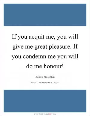 If you acquit me, you will give me great pleasure. If you condemn me you will do me honour! Picture Quote #1